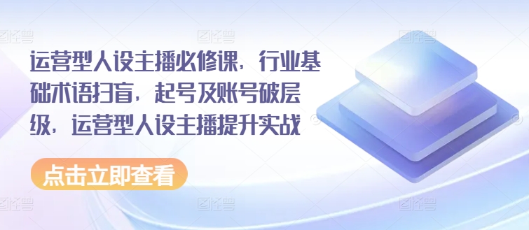 运营型人设主播必修课，行业基础术语扫盲，起号及账号破层级，运营型人设主播提升实战-副业库
