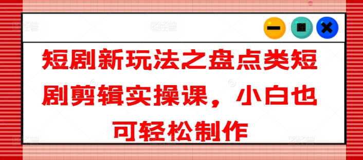 短剧新玩法之盘点类短剧剪辑实操课，小白也可轻松制作-副业库
