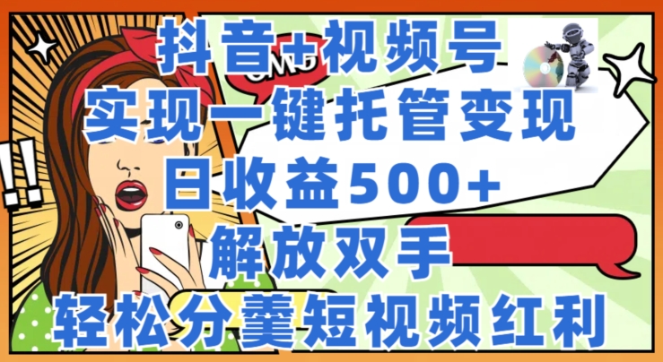 抖音+视频号托管变现，实现一键托管，日收益500+，解放双手，轻松分羹短视频红利-副业库