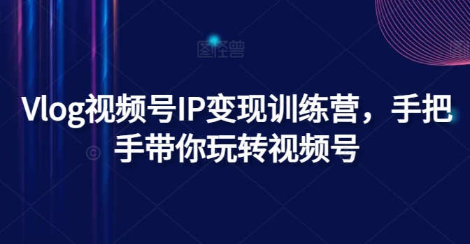 Vlog视频号IP变现训练营，手把手带你玩转视频号-副业库