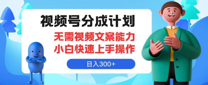 视频号分成计划，无需视频文案能力小白快速上手操作，日入300+-副业库
