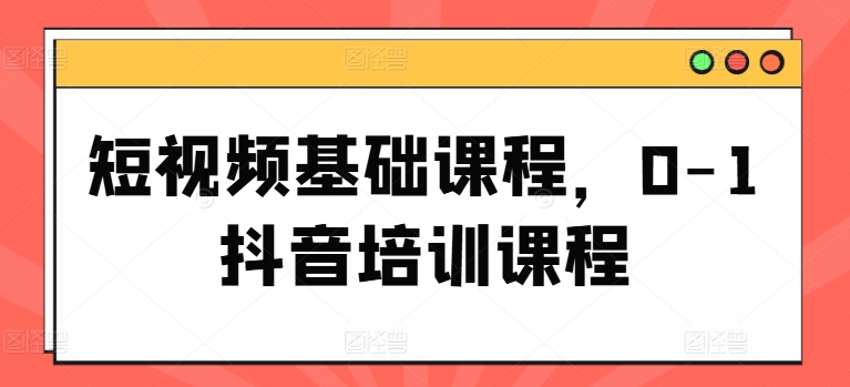 短视频基础课程，0-1抖音培训课程-副业库