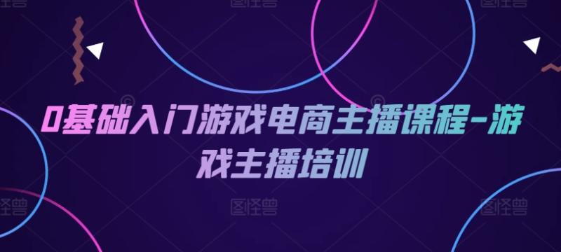0基础入门游戏电商主播课程-游戏主播培训-副业库