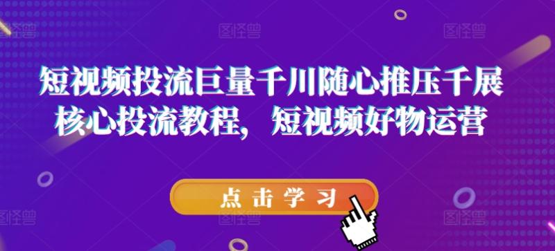 短视频投流巨量千川随心推压千展核心投流教程，短视频好物运营-副业库