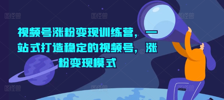 视频号涨粉变现训练营，一站式打造稳定的视频号，涨粉变现模式-副业库