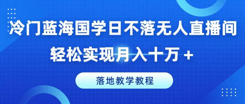 冷门蓝海国学日不落无人直播间，轻松实现月入十万+，落地教学教程【揭秘】-副业库