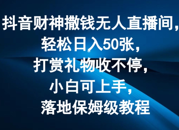 抖音财神撒钱无人直播间轻松日入50张，打赏礼物收不停，小白可上手，落地保姆级教程【揭秘】-副业库
