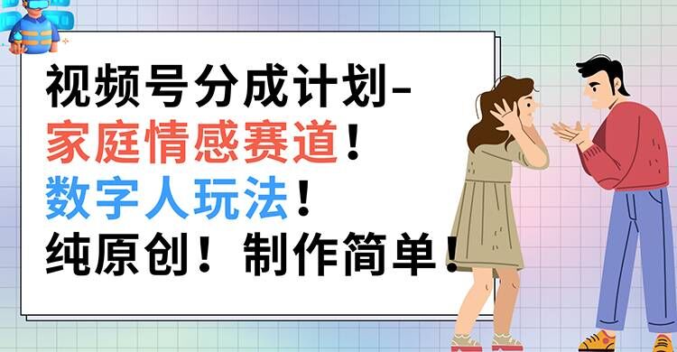 视频号分成计划-家庭情感赛道，数字人玩法，纯原创，制作简单-副业库