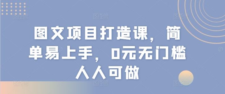 图文项目打造课，简单易上手，0元无门槛人人可做-副业库