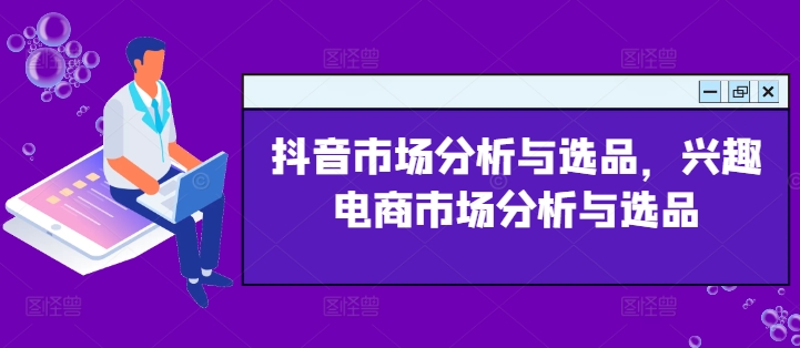抖音市场分析与选品，兴趣电商市场分析与选品-副业库