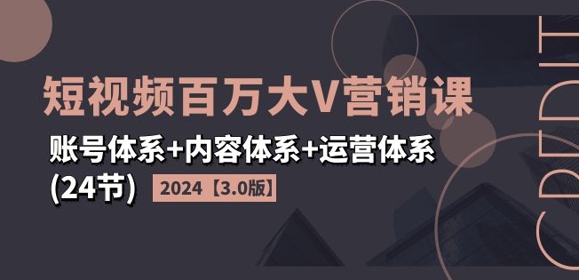 2024短视频百万大V营销课【3.0版】账号体系+内容体系+运营体系(24节)-副业库