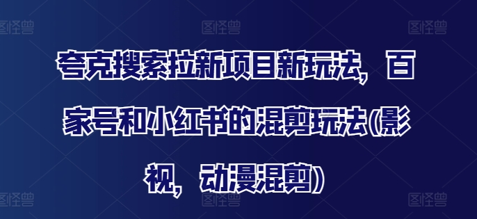 夸克搜索拉新项目新玩法，百家号和小红书的混剪玩法(影视，动漫混剪)-副业库