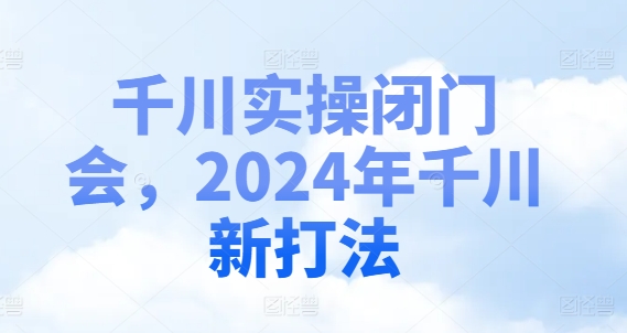 千川实操闭门会，2024年千川新打法-副业库