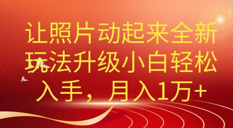 老照片动起来全新升级玩法，小白轻松上手，月入1W+-副业库
