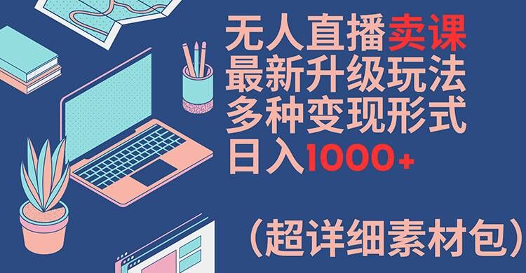 无人直播卖课最新升级玩法，多种变现形式，日入1000+(超详细素材包)【揭秘】-副业库