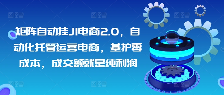 矩阵自动挂JI电商2.0，自动化托管运营电商，基护零成本，成交额就是纯利润-副业库