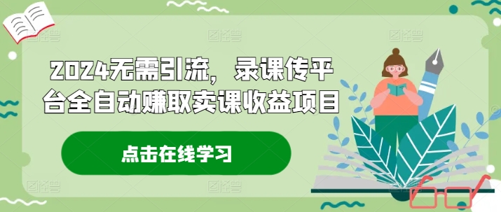 2024无需引流，录课传平台全自动赚取卖课收益项目-副业库