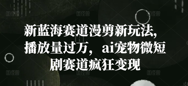 新蓝海赛道漫剪新玩法，播放量过万，ai宠物微短剧赛道疯狂变现【揭秘】-副业库