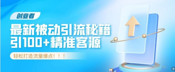 创业者必看，解锁最新被动引流秘籍，日引100+精准客源，轻松打造流量爆点!-副业库