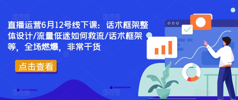 直播运营6月12号线下课：话术框架整体设计/流量低迷如何救流/话术框架等，全场燃爆，非常干货-副业库