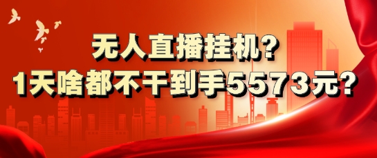 无人直播挂机?1天啥都不干到手5573元?-副业库