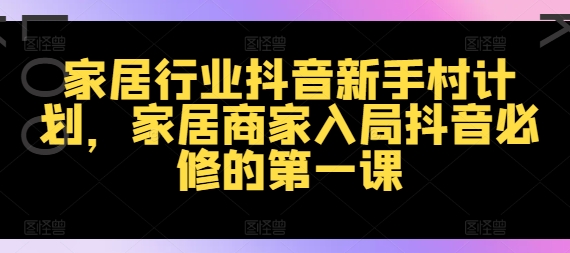 家居行业抖音新手村计划，家居商家入局抖音必修的第一课-副业库