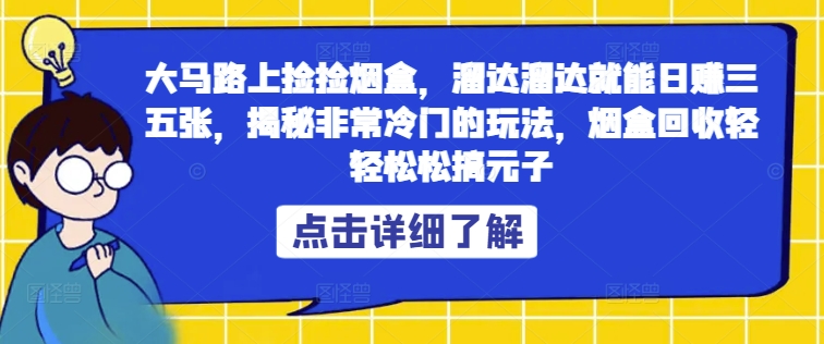 大马路上捡捡烟盒，溜达溜达就能日赚三五张，揭秘非常冷门的玩法，烟盒回收轻轻松松搞元子-副业库