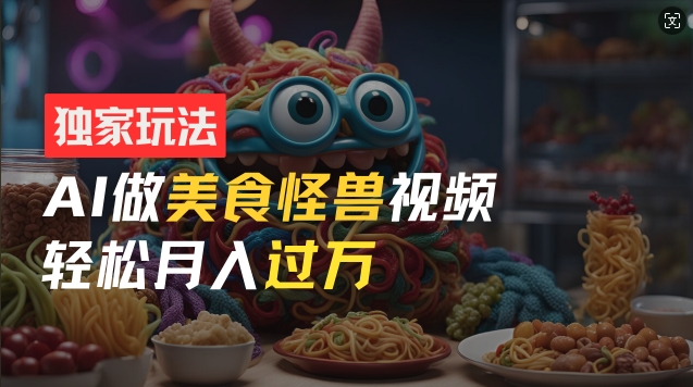零门槛操作，AI美食怪兽短视频玩法，月入过万新手也能做【揭秘】-副业库