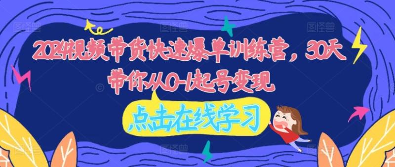 2024视频带货快速爆单训练营，30天带你从0-1起号变现-副业库