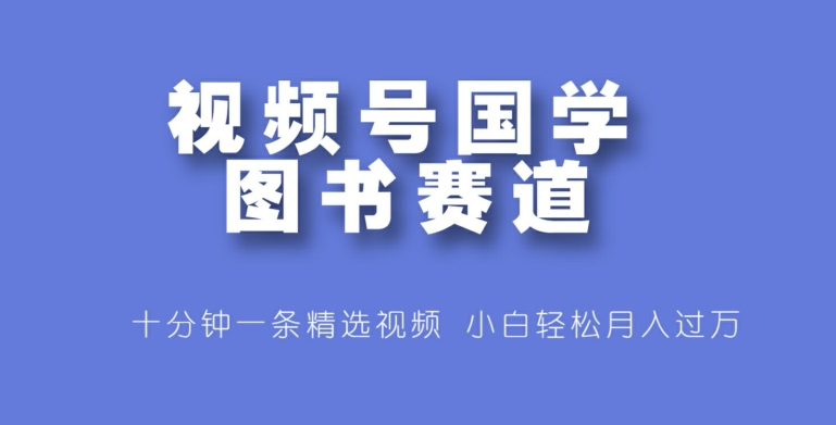 视频号国学图书赛道，十分钟一条精选视频，小白轻松月入过万-副业库