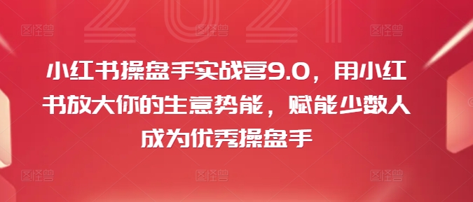 小红书操盘手实战营9.0，用小红书放大你的生意势能，赋能少数人成为优秀操盘手-副业库