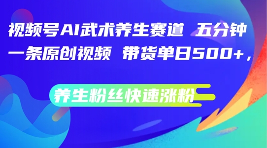 视频号AI武术养生赛道，五分钟一条原创视频，带货单日几张，养生粉丝快速涨粉【揭秘】-副业库