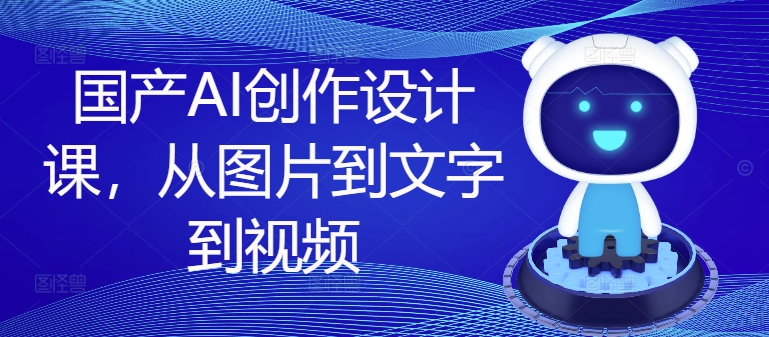 国产AI创作设计课，从图片到文字到视频-副业库