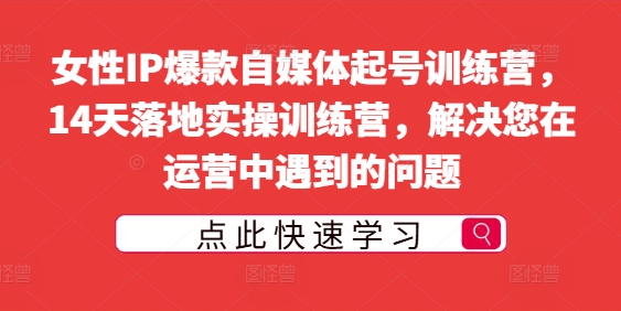 女性IP爆款自媒体起号训练营，14天落地实操训练营，解决您在运营中遇到的问题-副业库