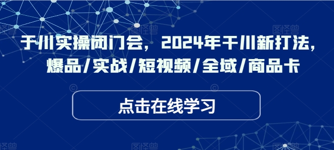 于川实操闭门会，2024年干川新打法，爆品/实战/短视频/全域/商品卡-副业库
