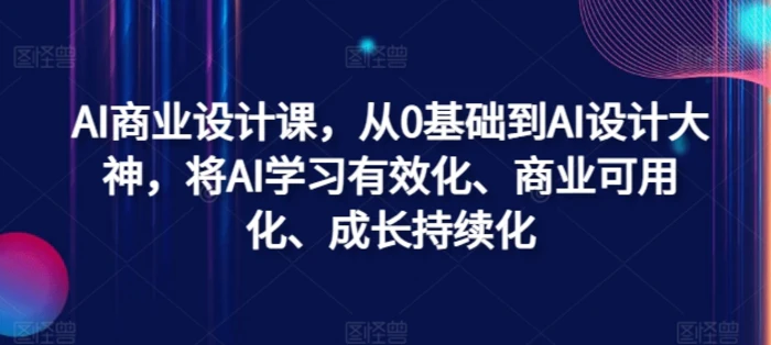 AI商业设计课，从0基础到AI设计大神，将AI学习有效化、商业可用化、成长持续化-副业库