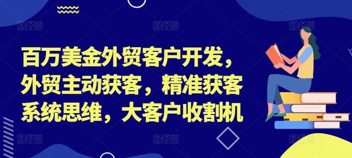 百万美金外贸客户开发，外贸主动获客，精准获客系统思维，大客户收割机-副业库