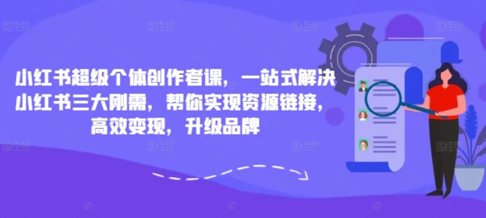 小红书超级个体创作者课，一站式解决小红书三大刚需，帮你实现资源链接，高效变现，升级品牌-副业库