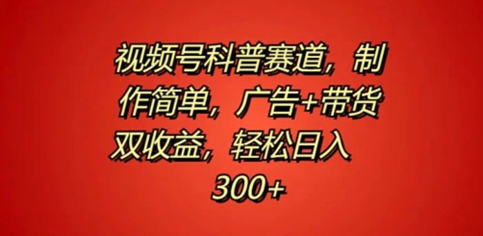 视频号科普赛道，制作简单，广告+带货双收益，轻松日入300+-副业库