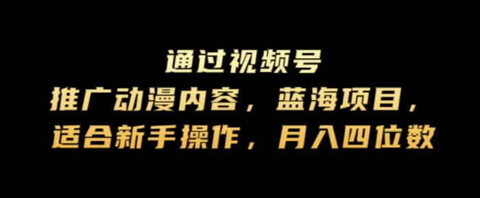 通过视频号推广动漫内容，蓝海项目，适合新手操作，月入四位数-副业库
