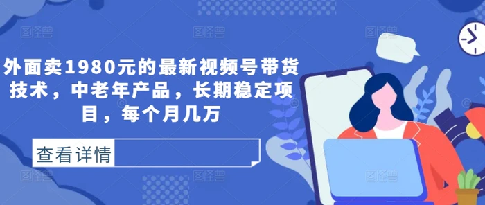 外面卖1980元的最新视频号带货技术，中老年产品，长期稳定项目，每个月几万-副业库