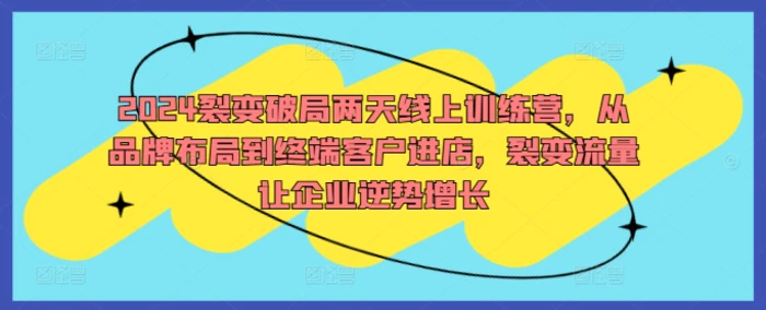 2024裂变破局两天线上训练营，从品牌布局到终端客户进店，裂变流量让企业逆势增长-副业库