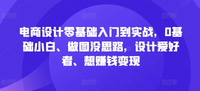 电商设计零基础入门到实战，0基础小白、做图没思路，设计爱好者、想赚钱变现-副业库