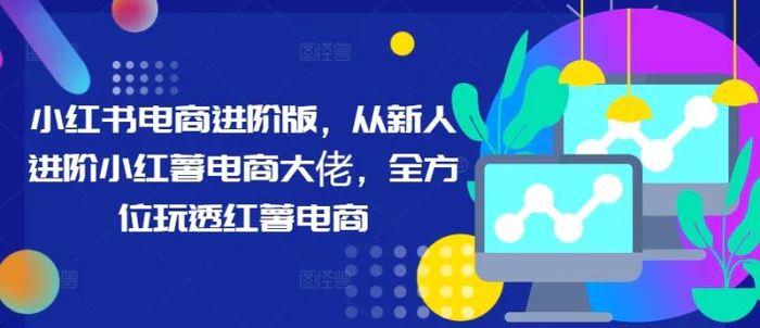 小红书电商进阶版，从新人进阶小红薯电商大佬，全方位玩透红薯电商-副业库