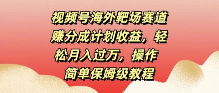 视频号海外靶场赛道赚分成计划收益，轻松月入过万，操作简单保姆级教程-副业库