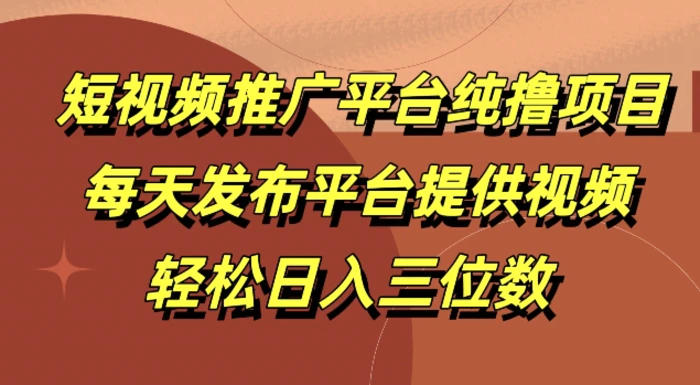 短视频推广平台纯撸项目，每天发布平台提供视频，轻松日入三位数-副业库