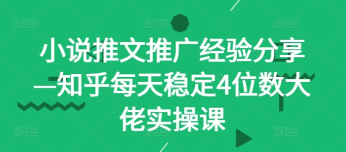 小说推文推广经验分享—知乎每天稳定4位数大佬实操课-副业库