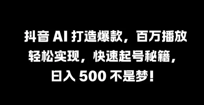 抖音 AI 打造爆款，百万播放轻松实现，快速起号秘籍【揭秘】-副业库