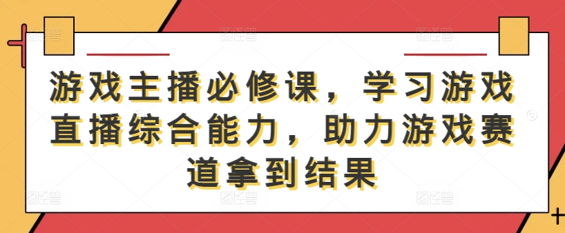 游戏主播必修课，学习游戏直播综合能力，助力游戏赛道拿到结果-副业库