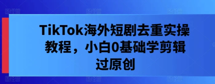 TikTok海外短剧去重实操教程，小白0基础学剪辑过原创-副业库